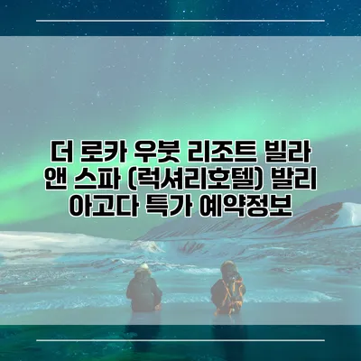 더 로카 우붓 리조트 빌라 앤 스파 (럭셔리호텔) 발리 아고다 특가 예약정보