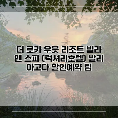 더 로카 우붓 리조트 빌라 앤 스파 (럭셔리호텔) 발리 아고다 할인예약 팁