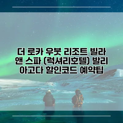 더 로카 우붓 리조트 빌라 앤 스파 (럭셔리호텔) 발리 아고다 할인코드 예약팁