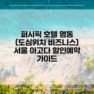 퍼시픽 호텔 명동 (도심위치 비즈니스) 서울 아고다 할인예약 가이드